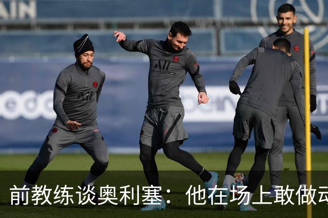 前教练谈奥利塞：他在场上敢做动作不怕丢球，上限无法预估